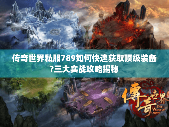传奇世界私服789如何快速获取顶级装备?三大实战攻略揭秘