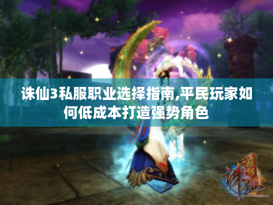诛仙3私服职业选择指南,平民玩家如何低成本打造强势角色 诛仙3私服职业选择指南,平民玩家如何低成本打造强势角色