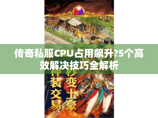 传奇私服CPU占用飙升?5个高效解决技巧全解析 传奇私服CPU占用飙升?5个高效解决技巧全解析
