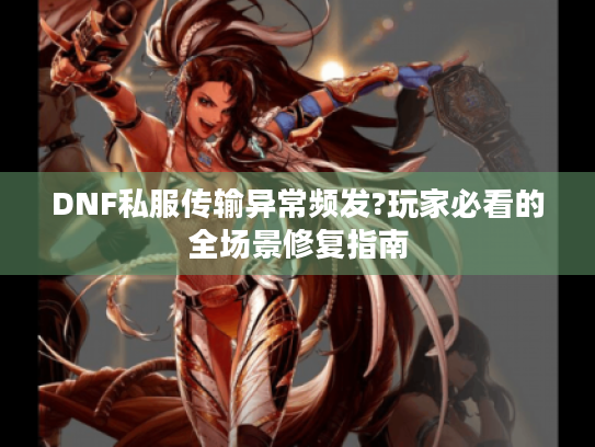 DNF私服传输异常频发?玩家必看的全场景修复指南