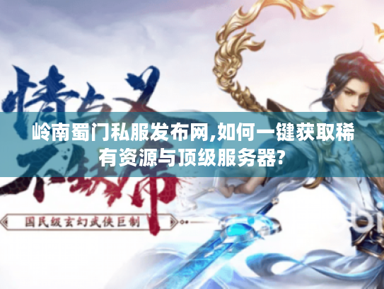 岭南蜀门私服发布网,如何一键获取稀有资源与顶级服务器?