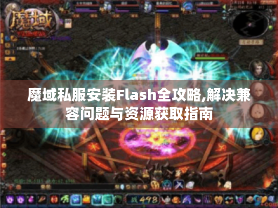 魔域私服安装Flash全攻略,解决兼容问题与资源获取指南 魔域私服安装Flash全攻略,解决兼容问题与资源获取指南