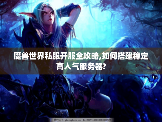 魔兽世界私服开服全攻略,如何搭建稳定高人气服务器? 魔兽世界私服开服全攻略,如何搭建稳定高人气服务器?