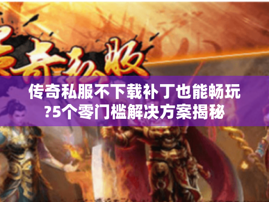 传奇私服不下载补丁也能畅玩?5个零门槛解决方案揭秘 传奇私服不下载补丁也能畅玩?5个零门槛解决方案揭秘