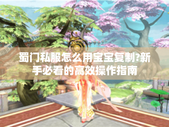 蜀门私服怎么用宝宝复制?新手必看的高效操作指南 蜀门私服怎么用宝宝复制?新手必看的高效操作指南