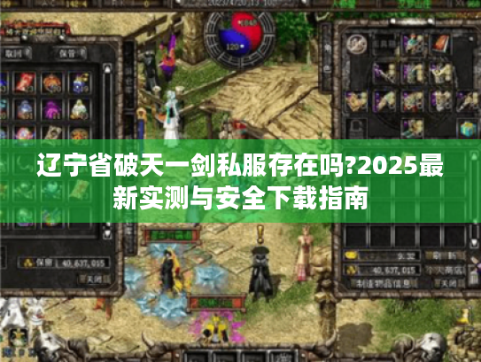 辽宁省破天一剑私服存在吗?2025最新实测与安全下载指南 辽宁省破天一剑私服存在吗?2025最新实测与安全下载指南