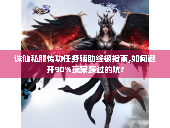 诛仙私服传功任务辅助终极指南,如何避开90%玩家踩过的坑?