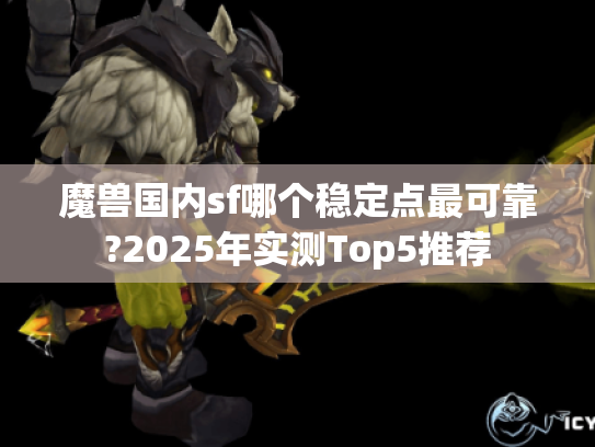 魔兽国内sf哪个稳定点最可靠?2025年实测Top5推荐 魔兽国内sf哪个稳定点最可靠?2025年实测Top5推荐