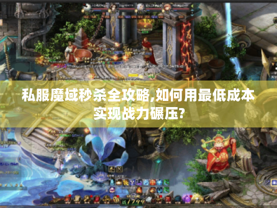 私服魔域秒杀全攻略,如何用最低成本实现战力碾压? 私服魔域秒杀全攻略,如何用最低成本实现战力碾压?