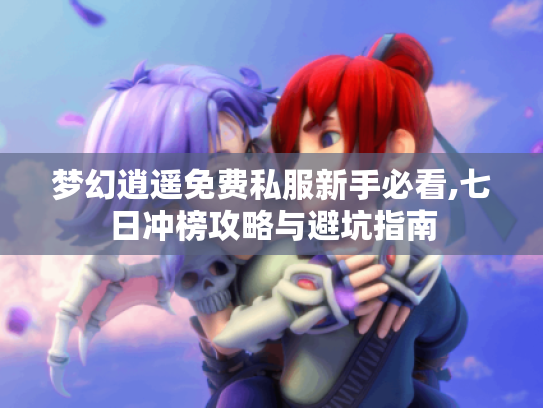 梦幻逍遥免费私服新手必看,七日冲榜攻略与避坑指南