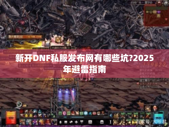 新开DNF私服发布网有哪些坑?2025年避雷指南