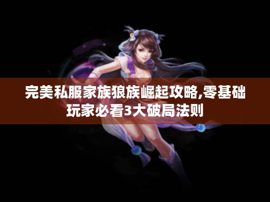 完美私服家族狼族崛起攻略,零基础玩家必看3大破局法则