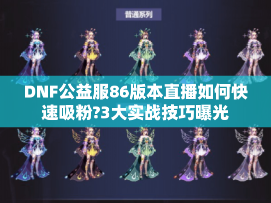 DNF公益服86版本直播如何快速吸粉?3大实战技巧曝光