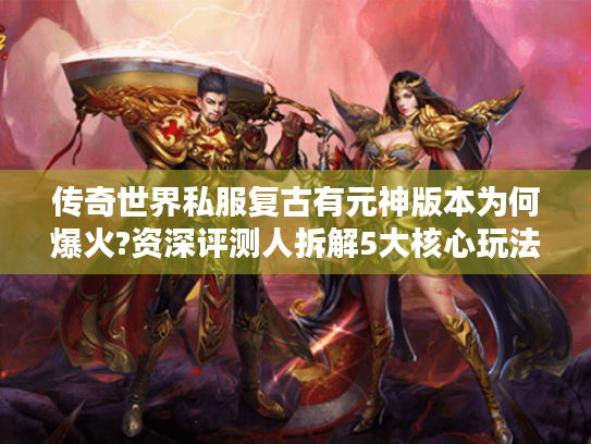传奇世界私服复古有元神版本为何爆火?资深评测人拆解5大核心玩法