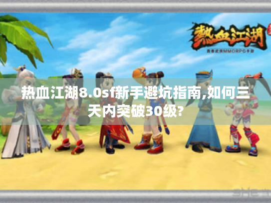 热血江湖8.0sf新手避坑指南,如何三天内突破30级?