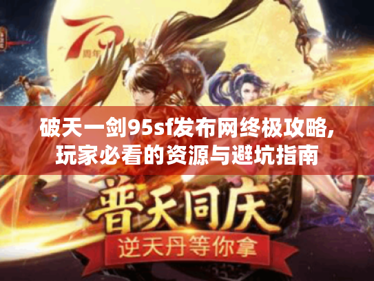 破天一剑95sf发布网终极攻略,玩家必看的资源与避坑指南 破天一剑95sf发布网终极攻略,玩家必看的资源与避坑指南