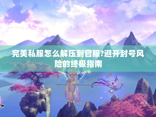 完美私服怎么解压到官服?避开封号风险的终极指南 完美私服怎么解压到官服?避开封号风险的终极指南