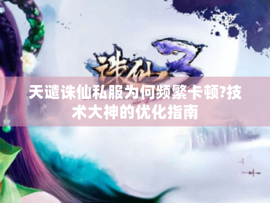 天谴诛仙私服为何频繁卡顿?技术大神的优化指南 天谴诛仙私服为何频繁卡顿?技术大神的优化指南