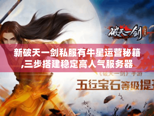 新破天一剑私服有牛星运营秘籍,三步搭建稳定高人气服务器 新破天一剑私服有牛星运营秘籍,三步搭建稳定高人气服务器