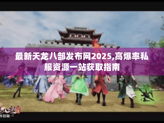 最新天龙八部发布网2025,高爆率私服资源一站获取指南 最新天龙八部发布网2025,高爆率私服资源一站获取指南