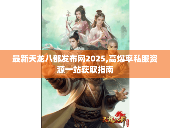 最新天龙八部发布网2025,高爆率私服资源一站获取指南 最新天龙八部发布网2025,高爆率私服资源一站获取指南