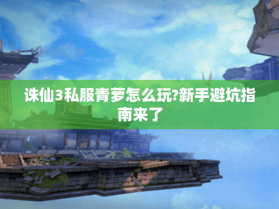 诛仙3私服青萝怎么玩?新手避坑指南来了