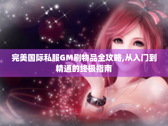 完美国际私服GM刷物品全攻略,从入门到精通的终极指南 完美国际私服GM刷物品全攻略,从入门到精通的终极指南