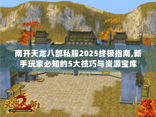 南开天龙八部私服2025终极指南,新手玩家必知的5大技巧与资源宝库 南开天龙八部私服2025终极指南,新手玩家必知的5大技巧与资源宝库