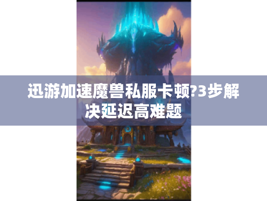 迅游加速魔兽私服卡顿?3步解决延迟高难题 迅游加速魔兽私服卡顿?3步解决延迟高难题