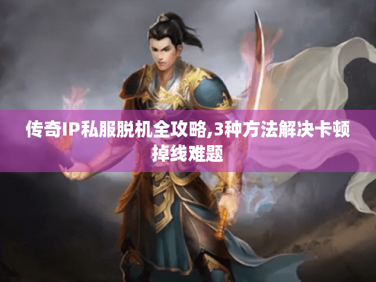 传奇IP私服脱机全攻略,3种方法解决卡顿掉线难题 传奇IP私服脱机全攻略,3种方法解决卡顿掉线难题