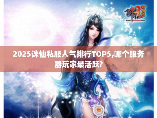 2025诛仙私服人气排行TOP5,哪个服务器玩家最活跃? 2025诛仙私服人气排行TOP5,哪个服务器玩家最活跃?