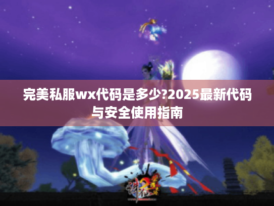 完美私服wx代码是多少?2025最新代码与安全使用指南 完美私服wx代码是多少?2025最新代码与安全使用指南