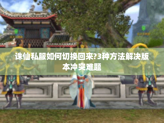 诛仙私服如何切换回来?3种方法解决版本冲突难题 诛仙私服如何切换回来?3种方法解决版本冲突难题