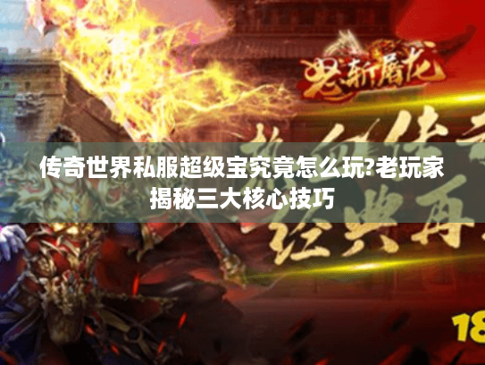 传奇世界私服超级宝究竟怎么玩?老玩家揭秘三大核心技巧 传奇世界私服超级宝究竟怎么玩?老玩家揭秘三大核心技巧
