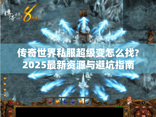 传奇世界私服超级变怎么找?2025最新资源与避坑指南 传奇世界私服超级变怎么找?2025最新资源与避坑指南