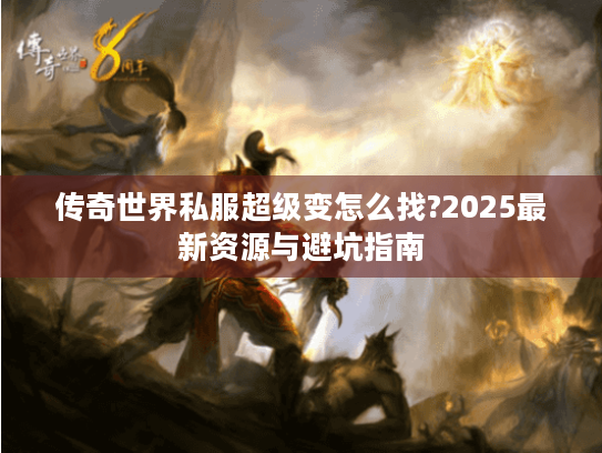 传奇世界私服超级变怎么找?2025最新资源与避坑指南 传奇世界私服超级变怎么找?2025最新资源与避坑指南