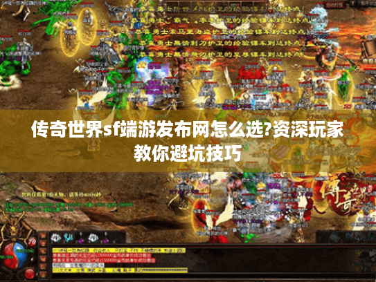 传奇世界sf端游发布网怎么选?资深玩家教你避坑技巧