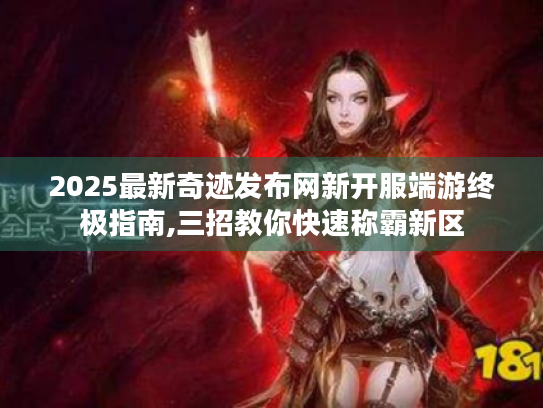 2025最新奇迹发布网新开服端游终极指南,三招教你快速称霸新区