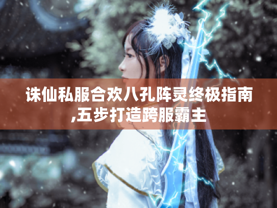 诛仙私服合欢八孔阵灵终极指南,五步打造跨服霸主 诛仙私服合欢八孔阵灵终极指南,五步打造跨服霸主