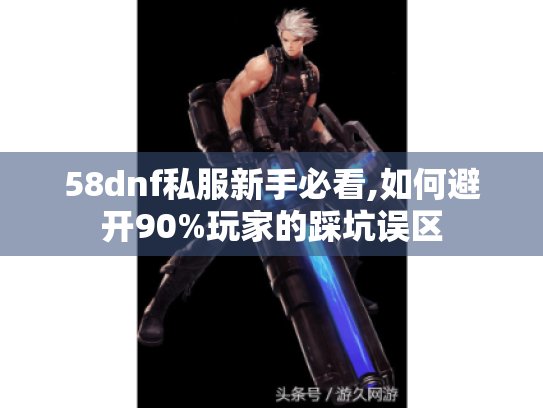 58dnf私服新手必看,如何避开90%玩家的踩坑误区 58dnf私服新手必看,如何避开90%玩家的踩坑误区