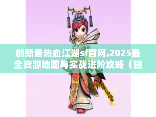 创新意热血江湖sf官网,2025最全资源地图与实战进阶攻略(独家揭秘) 创新意热血江湖sf官网,2025最全资源地图与实战进阶攻略(独家揭秘)