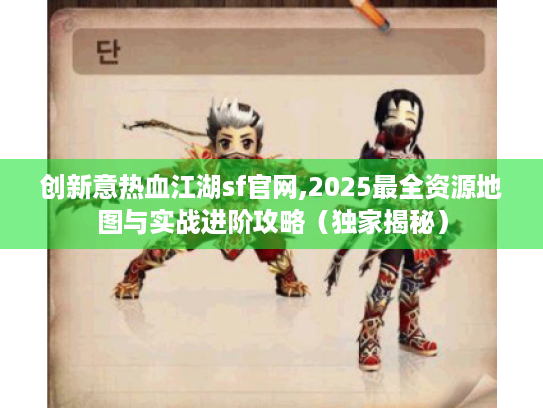 创新意热血江湖sf官网,2025最全资源地图与实战进阶攻略(独家揭秘) 创新意热血江湖sf官网,2025最全资源地图与实战进阶攻略(独家揭秘)