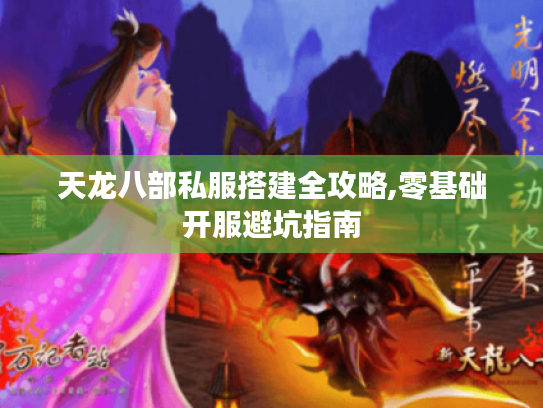 天龙八部私服搭建全攻略,零基础开服避坑指南 天龙八部私服搭建全攻略,零基础开服避坑指南