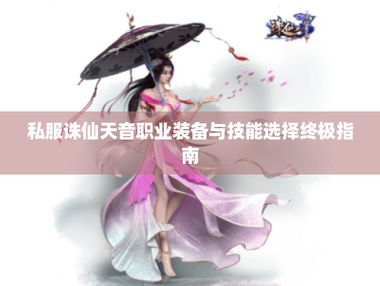 私服诛仙天音职业装备与技能选择终极指南 私服诛仙天音职业装备与技能选择终极指南