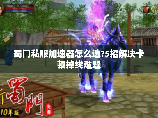 蜀门私服加速器怎么选?5招解决卡顿掉线难题 蜀门私服加速器怎么选?5招解决卡顿掉线难题