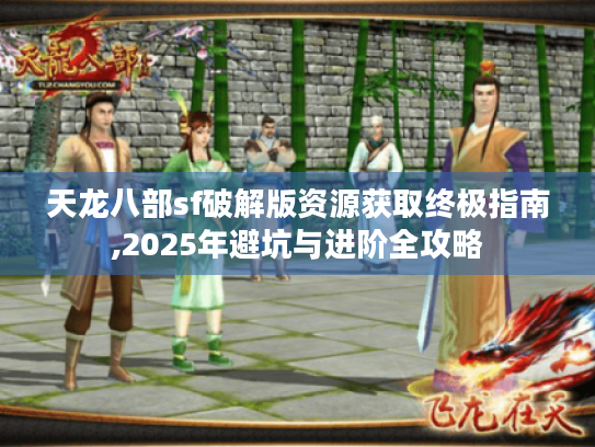 天龙八部sf破解版资源获取终极指南,2025年避坑与进阶全攻略