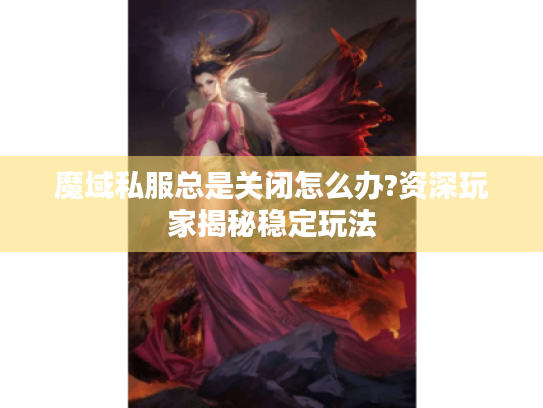 魔域私服总是关闭怎么办?资深玩家揭秘稳定玩法