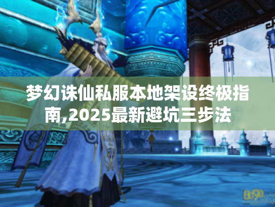 梦幻诛仙私服本地架设终极指南,2025最新避坑三步法