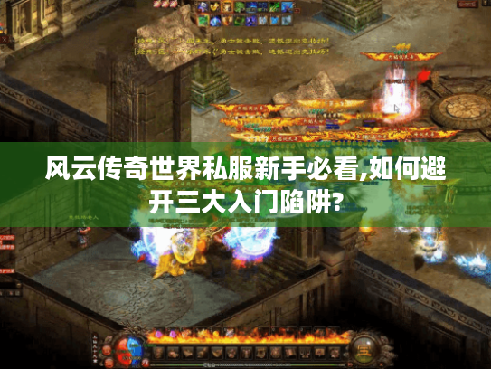 风云传奇世界私服新手必看,如何避开三大入门陷阱?