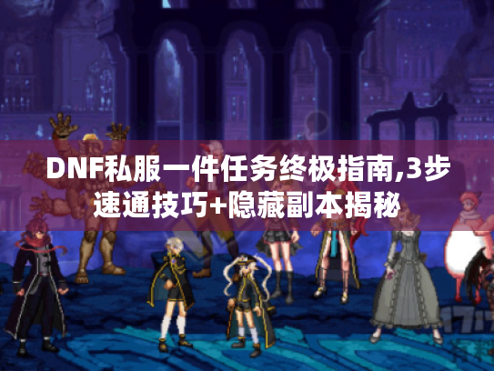 DNF私服一件任务终极指南,3步速通技巧+隐藏副本揭秘 DNF私服一件任务终极指南,3步速通技巧+隐藏副本揭秘